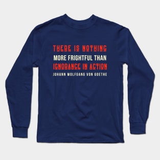Johann Wolfgang von Goethe quote: There is nothing more frightful than ignorance in action. Long Sleeve T-Shirt